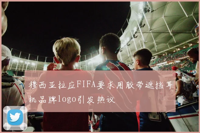 穆西亚拉应FIFA要求用胶带遮挡耳机品牌logo引发热议