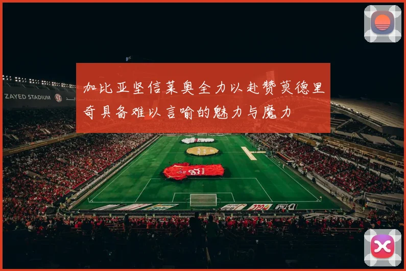 加比亚坚信莱奥全力以赴赞莫德里奇具备难以言喻的魅力与魔力