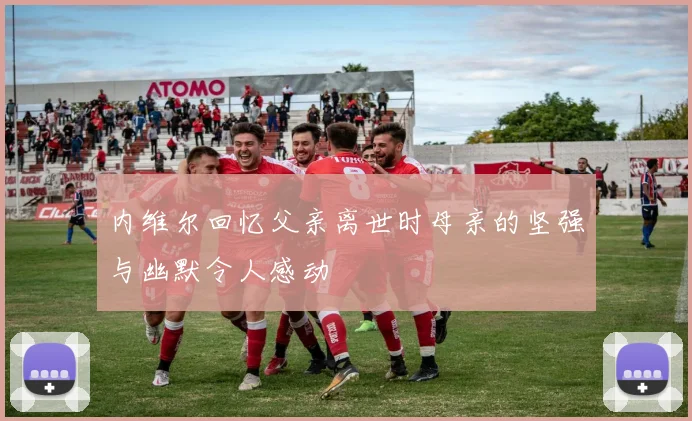 内维尔回忆父亲离世时母亲的坚强与幽默令人感动