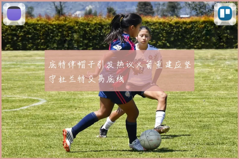 底特律帽子引发热议火箭重建应坚守杜兰特交易底线