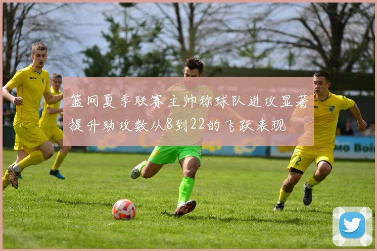 篮网夏季联赛主帅称球队进攻显著提升助攻数从8到22的飞跃表现