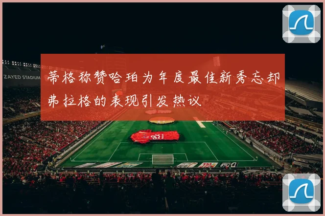 蒂格称赞哈珀为年度最佳新秀忘却弗拉格的表现引发热议