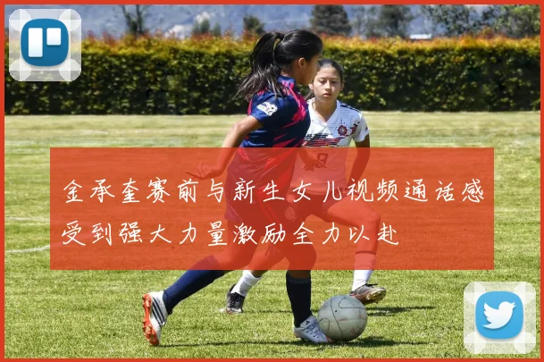 金承奎赛前与新生女儿视频通话感受到强大力量激励全力以赴