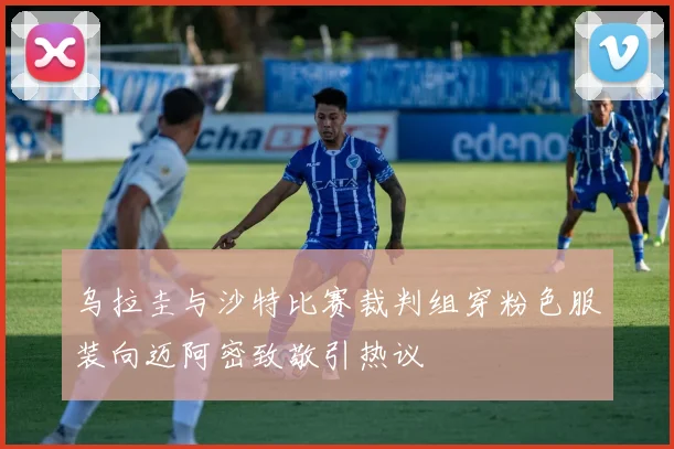 乌拉圭与沙特比赛裁判组穿粉色服装向迈阿密致敬引热议