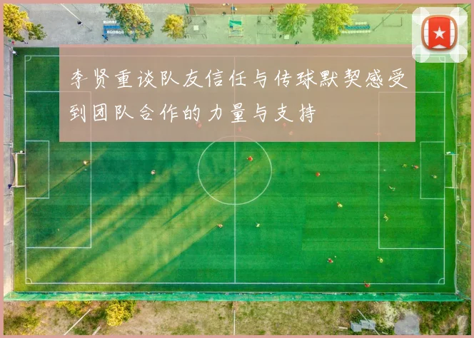 李贤重谈队友信任与传球默契感受到团队合作的力量与支持