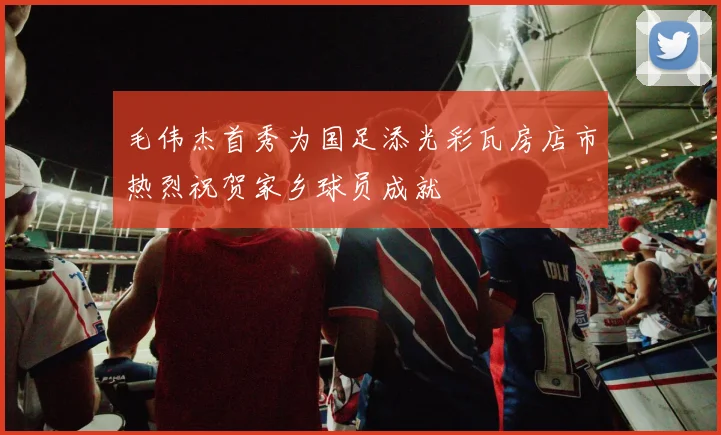 毛伟杰首秀为国足添光彩瓦房店市热烈祝贺家乡球员成就