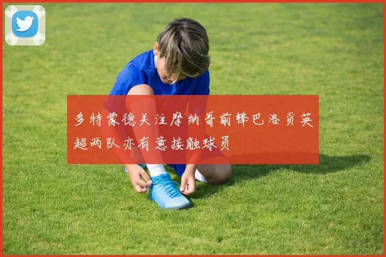 多特蒙德关注摩纳哥前锋巴洛贡英超两队亦有意接触球员