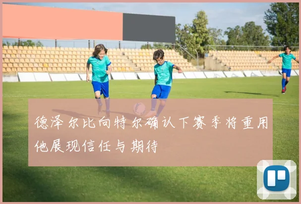 德泽尔比向特尔确认下赛季将重用他展现信任与期待