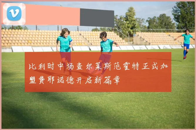 比利时中场查尔莱斯范霍特正式加盟费耶诺德开启新篇章